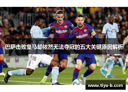 巴萨击败皇马却依然无法夺冠的五大关键原因解析